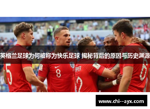 英格兰足球为何被称为快乐足球 揭秘背后的原因与历史渊源 英格兰足球为何被称为快乐足球 揭秘背后的原因与历史渊源