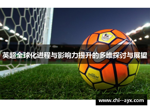 英超全球化进程与影响力提升的多维探讨与展望 英超全球化进程与影响力提升的多维探讨与展望