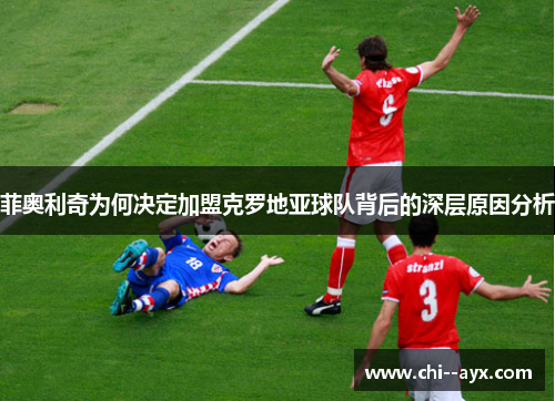 菲奥利奇为何决定加盟克罗地亚球队背后的深层原因分析