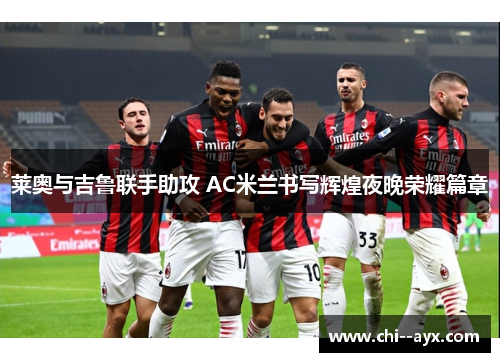 莱奥与吉鲁联手助攻 AC米兰书写辉煌夜晚荣耀篇章
