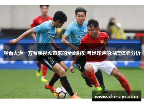 观看大连一方赛事视频带来的全面好处与足球迷的深度体验分析 观看大连一方赛事视频带来的全面好处与足球迷的深度体验分析