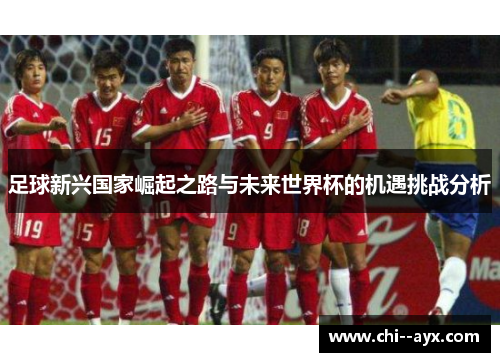 足球新兴国家崛起之路与未来世界杯的机遇挑战分析 足球新兴国家崛起之路与未来世界杯的机遇挑战分析