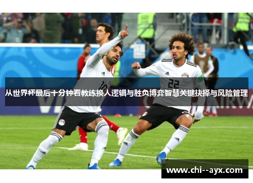 从世界杯最后十分钟看教练换人逻辑与胜负博弈智慧关键抉择与风险管理 从世界杯最后十分钟看教练换人逻辑与胜负博弈智慧关键抉择与风险管理