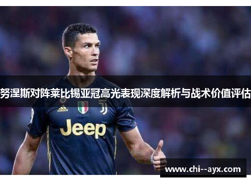 努涅斯对阵莱比锡亚冠高光表现深度解析与战术价值评估 努涅斯对阵莱比锡亚冠高光表现深度解析与战术价值评估