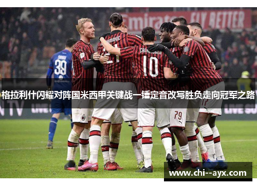 格拉利什闪耀对阵国米西甲关键战一锤定音改写胜负走向冠军之路 格拉利什闪耀对阵国米西甲关键战一锤定音改写胜负走向冠军之路