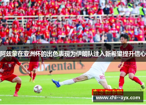 阿兹蒙在亚洲杯的出色表现为伊朗队注入新希望提升信心 阿兹蒙在亚洲杯的出色表现为伊朗队注入新希望提升信心