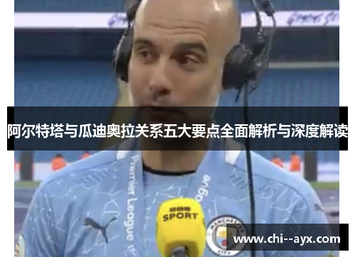 阿尔特塔与瓜迪奥拉关系五大要点全面解析与深度解读