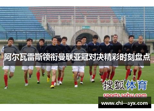 阿尔瓦雷斯领衔曼联亚冠对决精彩时刻盘点 阿尔瓦雷斯领衔曼联亚冠对决精彩时刻盘点