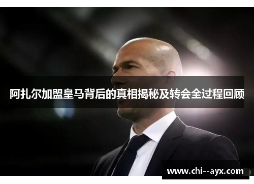 阿扎尔加盟皇马背后的真相揭秘及转会全过程回顾 阿扎尔加盟皇马背后的真相揭秘及转会全过程回顾