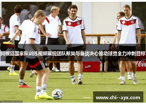 阿根廷国家队训练视频展现团队默契与备战决心推动球员全力冲刺目标 阿根廷国家队训练视频展现团队默契与备战决心推动球员全力冲刺目标