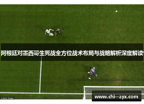 阿根廷对墨西哥生死战全方位战术布局与战略解析深度解读 阿根廷对墨西哥生死战全方位战术布局与战略解析深度解读