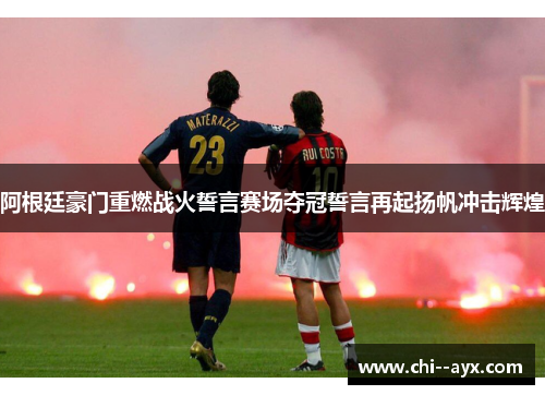 阿根廷豪门重燃战火誓言赛场夺冠誓言再起扬帆冲击辉煌