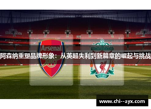阿森纳重塑品牌形象：从英超失利到新篇章的崛起与挑战