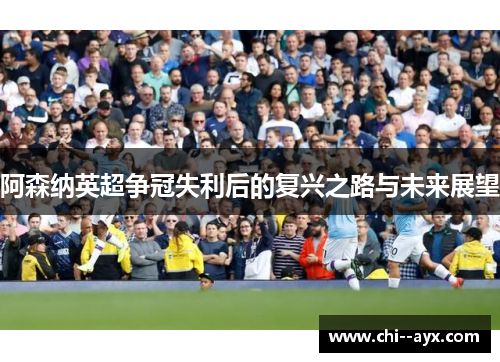 阿森纳英超争冠失利后的复兴之路与未来展望