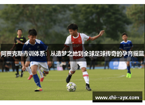 阿贾克斯青训体系：从造梦之地到全球足球传奇的孕育摇篮