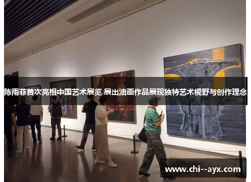 陈雨菲首次亮相中国艺术展览 展出油画作品展现独特艺术视野与创作理念