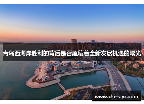 青岛西海岸胜利的背后是否蕴藏着全新发展机遇的曙光