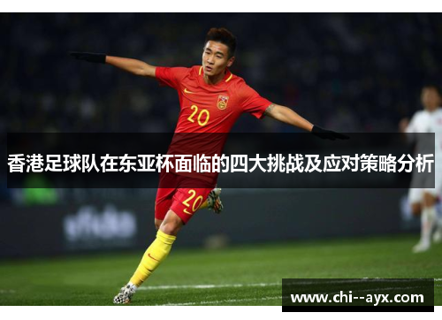 香港足球队在东亚杯面临的四大挑战及应对策略分析