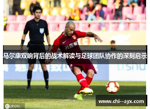 马尔康双响背后的战术解读与足球团队协作的深刻启示 马尔康双响背后的战术解读与足球团队协作的深刻启示