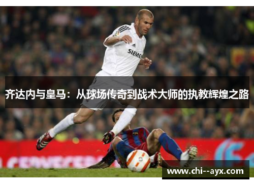 齐达内与皇马：从球场传奇到战术大师的执教辉煌之路