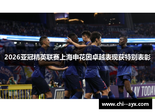 2026亚冠精英联赛上海申花因卓越表现获特别表彰 2026亚冠精英联赛上海申花因卓越表现获特别表彰