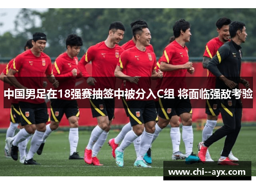 中国男足在18强赛抽签中被分入C组 将面临强敌考验