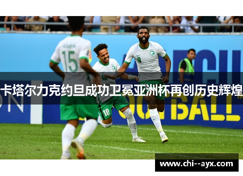 卡塔尔力克约旦成功卫冕亚洲杯再创历史辉煌 卡塔尔力克约旦成功卫冕亚洲杯再创历史辉煌