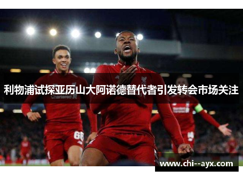 利物浦试探亚历山大阿诺德替代者引发转会市场关注 利物浦试探亚历山大阿诺德替代者引发转会市场关注