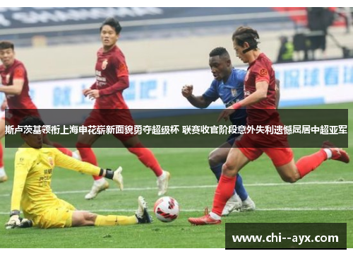斯卢茨基领衔上海申花崭新面貌勇夺超级杯 联赛收官阶段意外失利遗憾屈居中超亚军 斯卢茨基领衔上海申花崭新面貌勇夺超级杯 联赛收官阶段意外失利遗憾屈居中超亚军