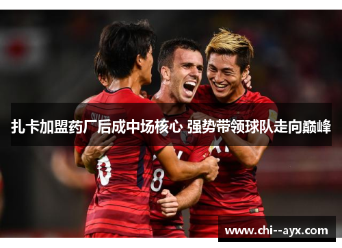 扎卡加盟药厂后成中场核心 强势带领球队走向巅峰