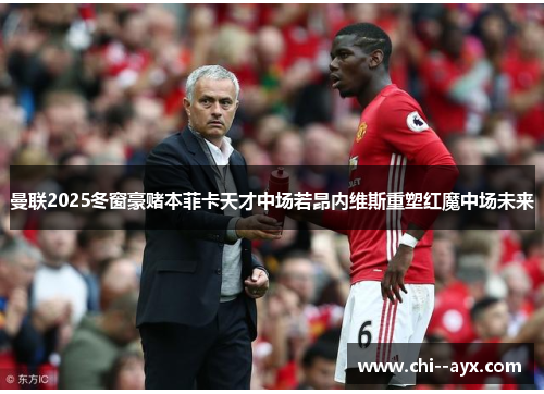 曼联2025冬窗豪赌本菲卡天才中场若昂内维斯重塑红魔中场未来 曼联2025冬窗豪赌本菲卡天才中场若昂内维斯重塑红魔中场未来