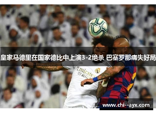 皇家马德里在国家德比中上演3-2绝杀 巴塞罗那痛失好局