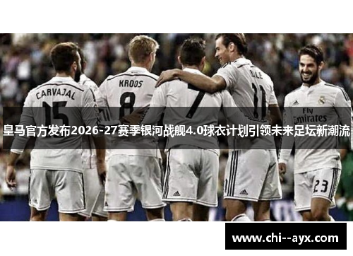 皇马官方发布2026-27赛季银河战舰4.0球衣计划引领未来足坛新潮流 皇马官方发布2026-27赛季银河战舰4.0球衣计划引领未来足坛新潮流