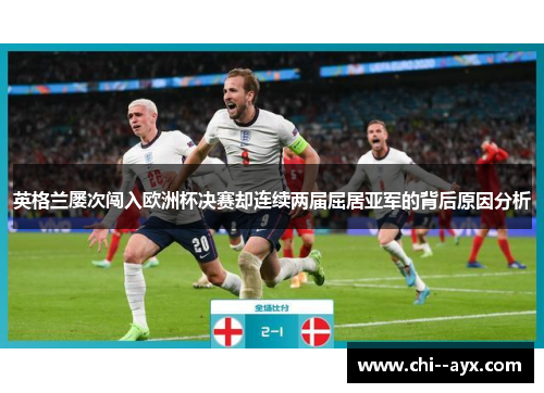 英格兰屡次闯入欧洲杯决赛却连续两届屈居亚军的背后原因分析 英格兰屡次闯入欧洲杯决赛却连续两届屈居亚军的背后原因分析