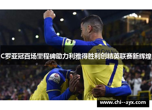 C罗亚冠百场里程碑助力利雅得胜利创精英联赛新辉煌