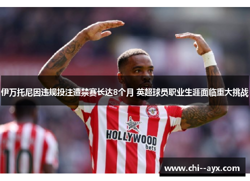 伊万托尼因违规投注遭禁赛长达8个月 英超球员职业生涯面临重大挑战 伊万托尼因违规投注遭禁赛长达8个月 英超球员职业生涯面临重大挑战