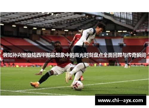 假如孙兴慜登陆西甲那些想象中的高光时刻盘点全面回顾与传奇瞬间