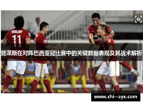 努涅斯在对阵巴西亚冠比赛中的关键数据表现及其战术解析
