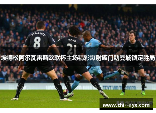 埃德松阿尔瓦雷斯欧联杯主场精彩爆射破门助曼城锁定胜局