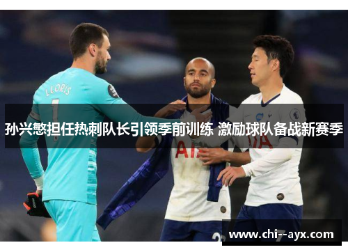 孙兴慜担任热刺队长引领季前训练 激励球队备战新赛季