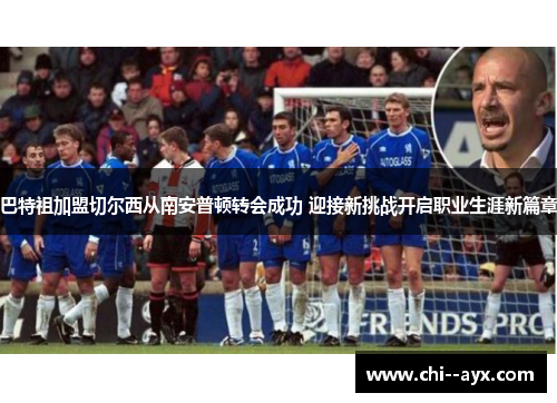 巴特祖加盟切尔西从南安普顿转会成功 迎接新挑战开启职业生涯新篇章