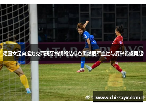 德国女足奥运力克西班牙摘铜终结低谷重燃冠军血性与复兴希望再起