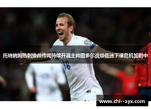 托特纳姆热刺换帅传闻持续升温主帅图多尔战绩低迷下课危机加剧中