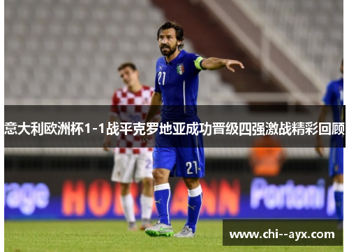 意大利欧洲杯1-1战平克罗地亚成功晋级四强激战精彩回顾
