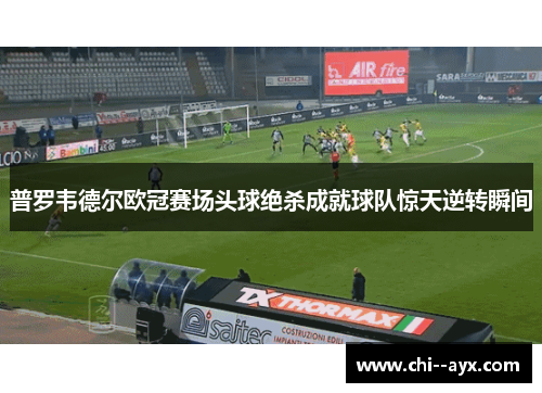 普罗韦德尔欧冠赛场头球绝杀成就球队惊天逆转瞬间