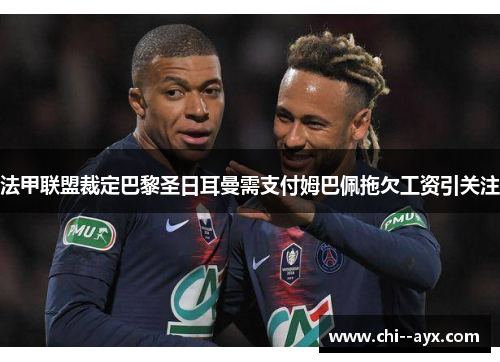 法甲联盟裁定巴黎圣日耳曼需支付姆巴佩拖欠工资引关注