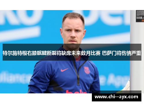 特尔施特根右膝髌腱断裂将缺席未来数月比赛 巴萨门将伤情严重