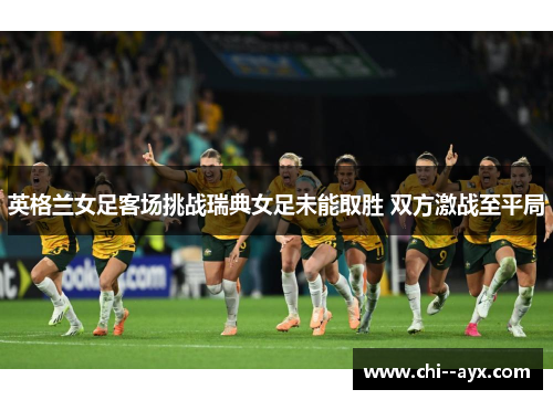 英格兰女足客场挑战瑞典女足未能取胜 双方激战至平局