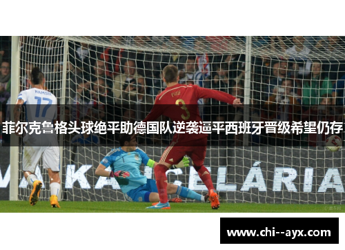菲尔克鲁格头球绝平助德国队逆袭逼平西班牙晋级希望仍存