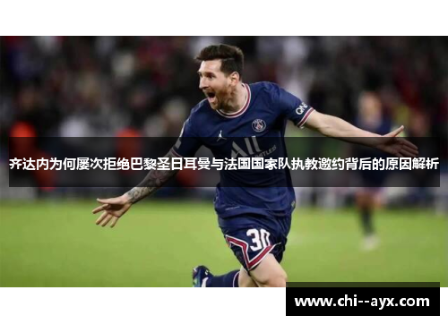 齐达内为何屡次拒绝巴黎圣日耳曼与法国国家队执教邀约背后的原因解析